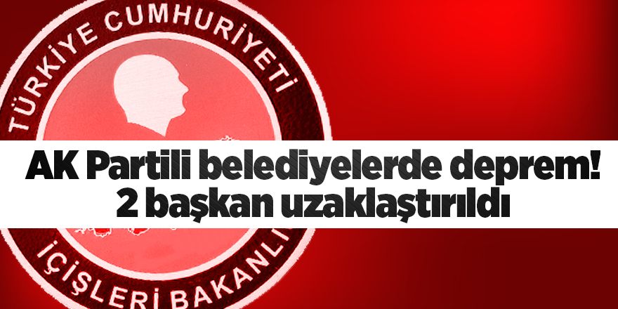 AK Partili belediyelerde deprem! 2 başkan uzaklaştırıldı