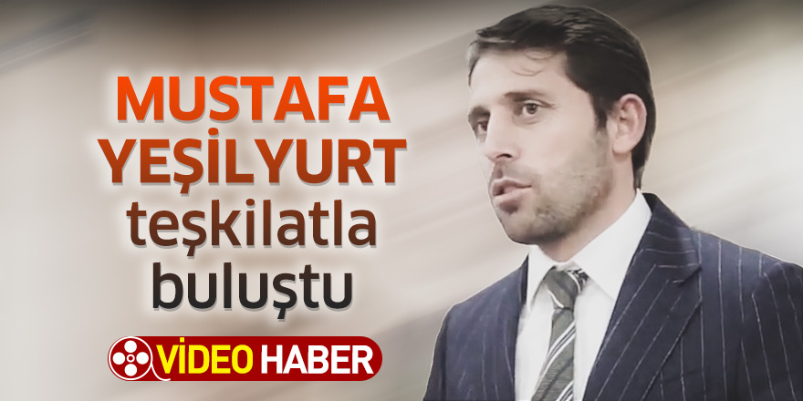 Mustafa Yeşilyurt teşkilatla buluştu