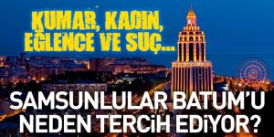 KUMAR, KADIN, EĞLENCE VE SUÇ...  SAMSUNLULAR BATUM'U  NEDEN TERCİH EDİYOR?