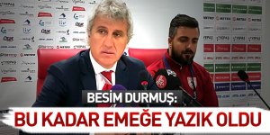 Besim Durmuş: Bu kadar emeğe yazık oldu