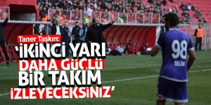 Taner Taşkın: “İkinci yarı daha güçlü bir takım izleyeceksiniz”
