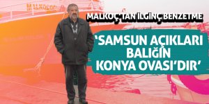 Malkoç: ‘Samsun açıkları, balığın Konya Ovası’dır’
