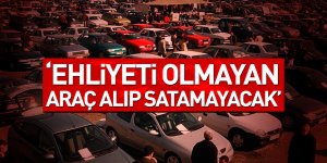 EHLİYETİ OLMAYAN ARAÇ ALIP SATAMAYACAK