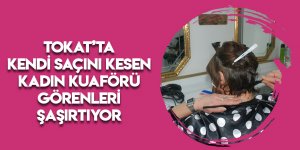 Tokat’ta kadın kuaförü kendi saçını kendisi kesiyor