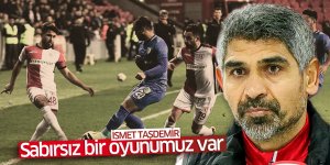 İsmet Taşdemir: Sabırsız bir oyunumuz var