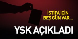 İSTİFA İÇİN BEŞ GÜN VAR... YSK AÇIKLADI