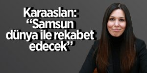 Karaaslan: “Samsun dünya ile rekabet edecek”