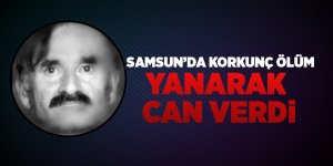 Samsun’da yaşlı adam yanarak can verdi 