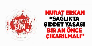 Erkan: “Sağlıkta Şiddet Yasası bir an önce çıkarılmalı”