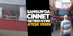 Samsun'da cinnet getirdi evini ateşe verdi