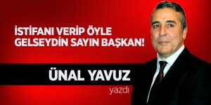 Ünal Yavuz yazdı... 'İstifanı Verip Öyle Gelseydin Sayın Başkan'