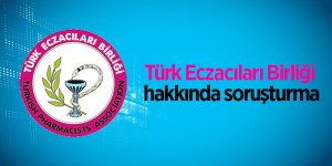 Türk Eczacıları Birliği hakkında soruşturma