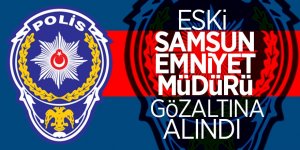 Eski Samsun Emniyet Müdürü gözaltına alındı