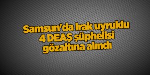 Samsun'da Irak uyruklu 4 DEAŞ şüphelisi gözaltına alındı