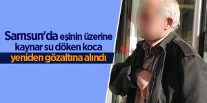 Samsun'da eşinin üzerine kaynar su döken koca yeniden gözaltına alındı