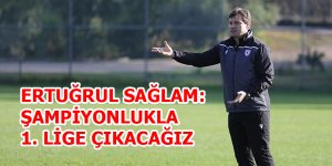ERTUĞRUL SAĞLAM: ŞAMPİYONLUKLA 1. LİGE ÇIKACAĞIZ