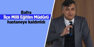 Bafra İlçe Milli Eğitim Müdürü hastaneye kaldırıldı