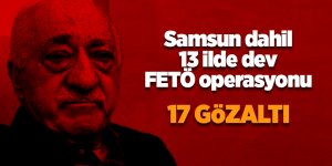 Samsun dahil 13 ilde dev FETÖ operasyonu