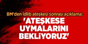 BM'den İdlib ateşkesi sonrası açıklama: 'Ateşkese uymalarını bekliyoruz'
