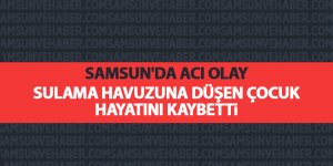 Sulama havuzuna düşen çocuk hayatını kaybetti