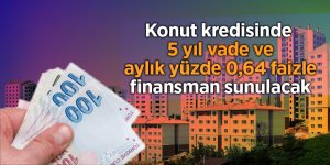 Konut kredisinde 15 yıl vade ve aylık yüzde 0,64 faizle finansman sunulacak