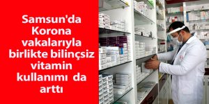 Samsun'da Korona vakalarıyla birlikte bilinçsiz vitamin kullanımı da arttı