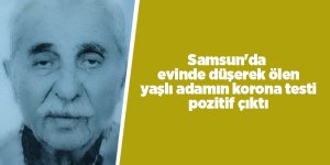 Samsun'da evinde düşerek ölen yaşlı adamın korona testi pozitif çıktı - samsun haber