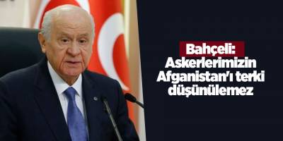 Bahçeli: Askerlerimizin Afganistan'ı terki düşünülemez