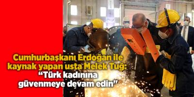 Cumhurbaşkanı Erdoğan ile kaynak yapan usta Melek Tuğ: “Türk kadınına güvenmeye devam edin"