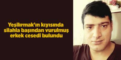 Yeşilırmak'ın kıyısında silahla başından vurulmuş erkek cesedi bulundu