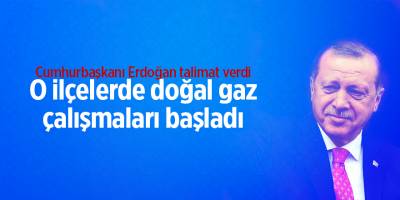 Cumhurbaşkanı Erdoğan talimat verdi O ilçelerde doğal gaz çalışmaları başladı