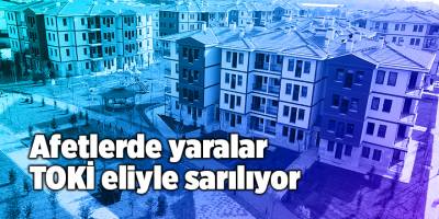 Afetlerde yaralar TOKİ eliyle sarılıyor