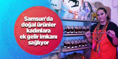 Samsun'da doğal ürünler kadınlara ek gelir imkanı sağlıyor - samsun haber