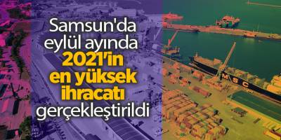 Samsun'da eylül ayında 2021'in en yüksek ihracatı gerçekleştirildi - samsun haber