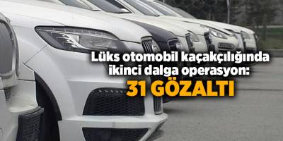 Lüks otomobil kaçakçılığında ikinci dalga operasyon:  31 gözaltı