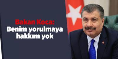 Bakan Koca: Benim yorulmaya hakkım yok