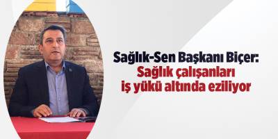 Sağlık-Sen Başkanı Biçer: Sağlık çalışanları iş yükü altında eziliyor - samsun haber