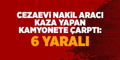 Cezaevi nakil aracı kaza yapan kamyonete çarptı: 6 yaralı