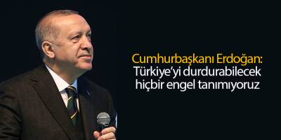 Cumhurbaşkanı Erdoğan: Türkiye’yi durdurabilecek hiçbir engel tanımıyoruz