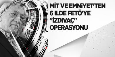MİT ve Emniyet'ten 6 ilde FETÖ’ye "İzdivaç" operasyonu