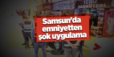 Samsun'da emniyetten şok uygulama - samsun haber
