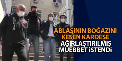 Ablasının boğazını kesen kardeşe  ağırlaştırılmış müebbet istendi
