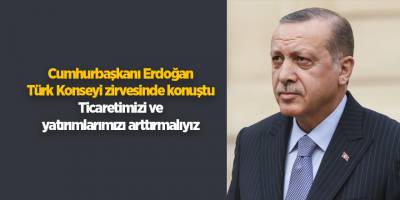 Cumhurbaşkanı Erdoğan Türk Konseyi zirvesinde konuştu Ticaretimizi ve yatırımlarımızı arttırmalıyız