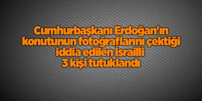 Cumhurbaşkanı Erdoğan'ın konutunun fotoğraflarını çektiği iddia edilen İsrailli  3 kişi tutuklandı