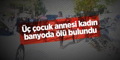 Üç çocuk annesi kadın banyoda ölü bulundu
