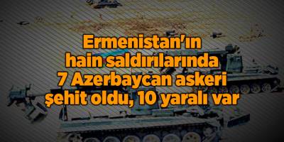 Ermenistan'ın hain saldırılarında 7 Azerbaycan askeri şehit oldu, 10 yaralı var