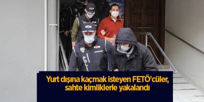 Yurt dışına kaçmak isteyen FETÖ'cüler, sahte kimliklerle yakalandı