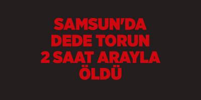 Samsun'da dede torun 2 saat arayla öldü - samsun haber
