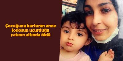Çocuğunu kurtaran anne lodosun uçurduğu çatının altında öldü