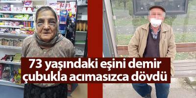 73 yaşındaki eşini demir çubukla acımasızca dövdü